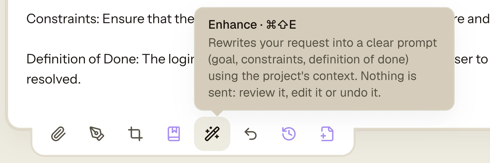 AgentsRoom Enhance button in the agent composer dock, with its Cmd Shift E shortcut and the Undo beside it The wand button of the AgentsRoom composer dock, hovered, showing Enhance with the Cmd Shift E shortcut and the line Rewrites your request into a clear prompt (goal, constraints, definition of done) using the project's context. Nothing is sent: review it, edit it or undo it. The Undo arrow sits right beside it